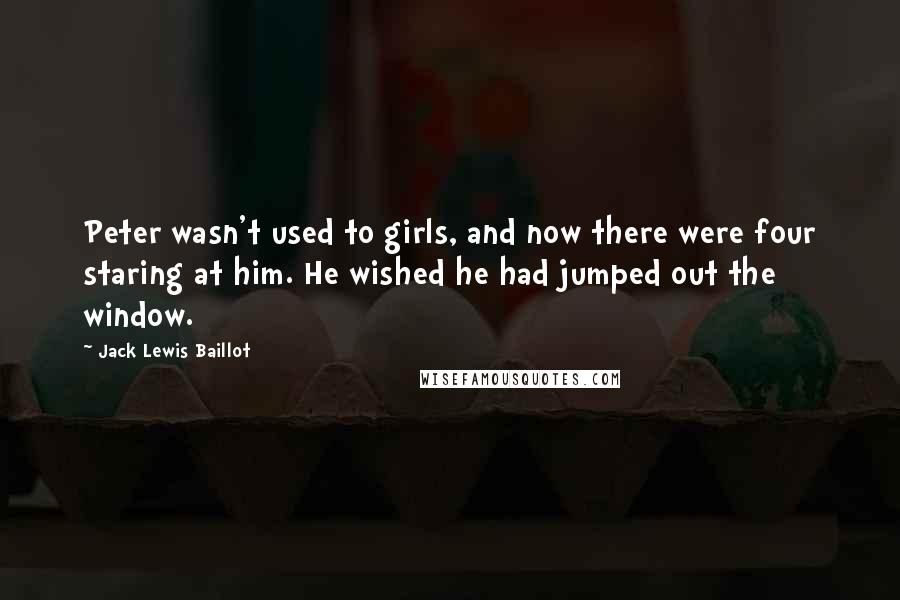 Jack Lewis Baillot Quotes: Peter wasn't used to girls, and now there were four staring at him. He wished he had jumped out the window.