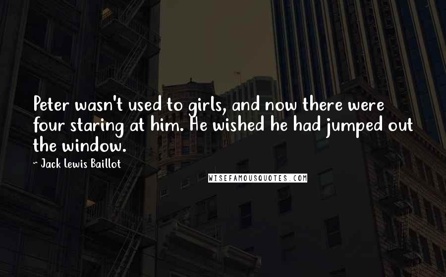 Jack Lewis Baillot Quotes: Peter wasn't used to girls, and now there were four staring at him. He wished he had jumped out the window.
