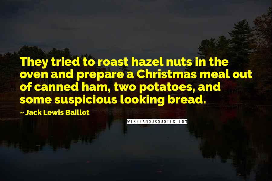 Jack Lewis Baillot Quotes: They tried to roast hazel nuts in the oven and prepare a Christmas meal out of canned ham, two potatoes, and some suspicious looking bread.