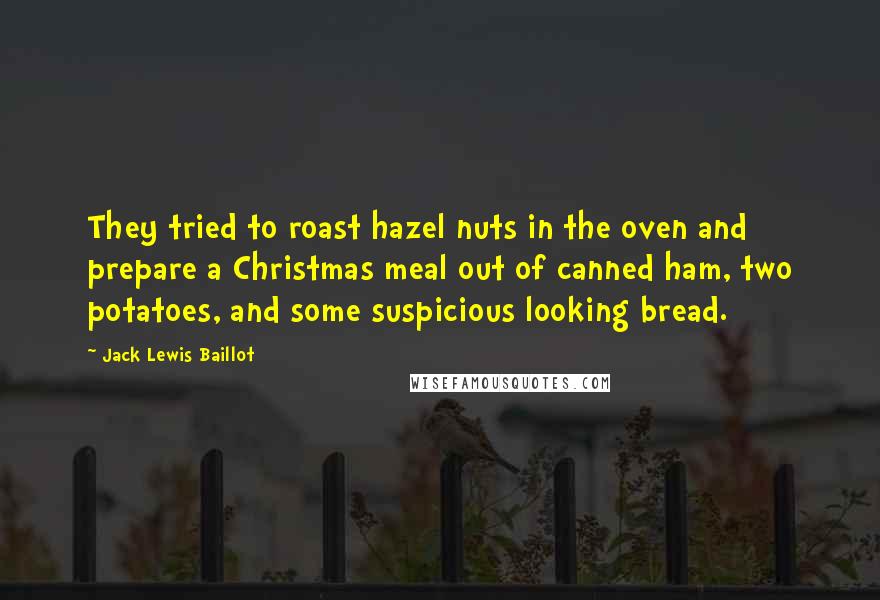 Jack Lewis Baillot Quotes: They tried to roast hazel nuts in the oven and prepare a Christmas meal out of canned ham, two potatoes, and some suspicious looking bread.