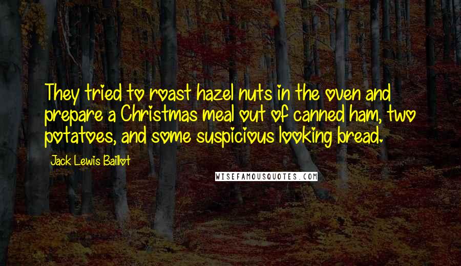 Jack Lewis Baillot Quotes: They tried to roast hazel nuts in the oven and prepare a Christmas meal out of canned ham, two potatoes, and some suspicious looking bread.