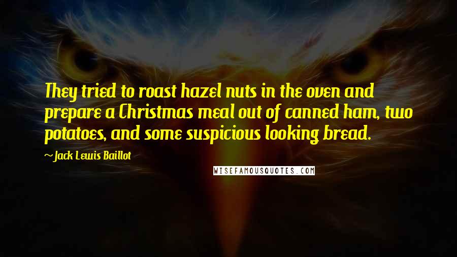 Jack Lewis Baillot Quotes: They tried to roast hazel nuts in the oven and prepare a Christmas meal out of canned ham, two potatoes, and some suspicious looking bread.