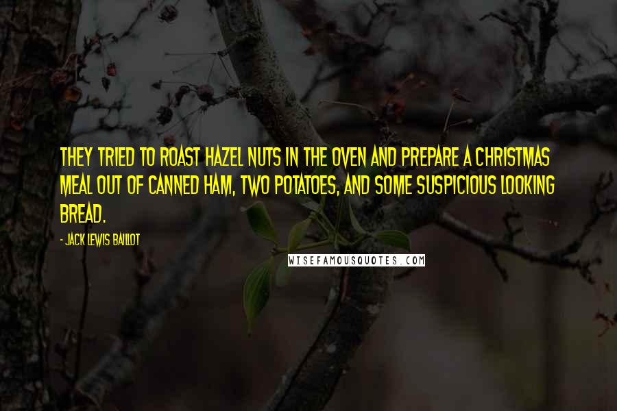 Jack Lewis Baillot Quotes: They tried to roast hazel nuts in the oven and prepare a Christmas meal out of canned ham, two potatoes, and some suspicious looking bread.