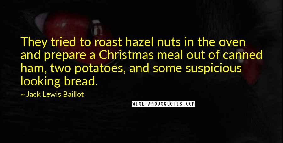 Jack Lewis Baillot Quotes: They tried to roast hazel nuts in the oven and prepare a Christmas meal out of canned ham, two potatoes, and some suspicious looking bread.