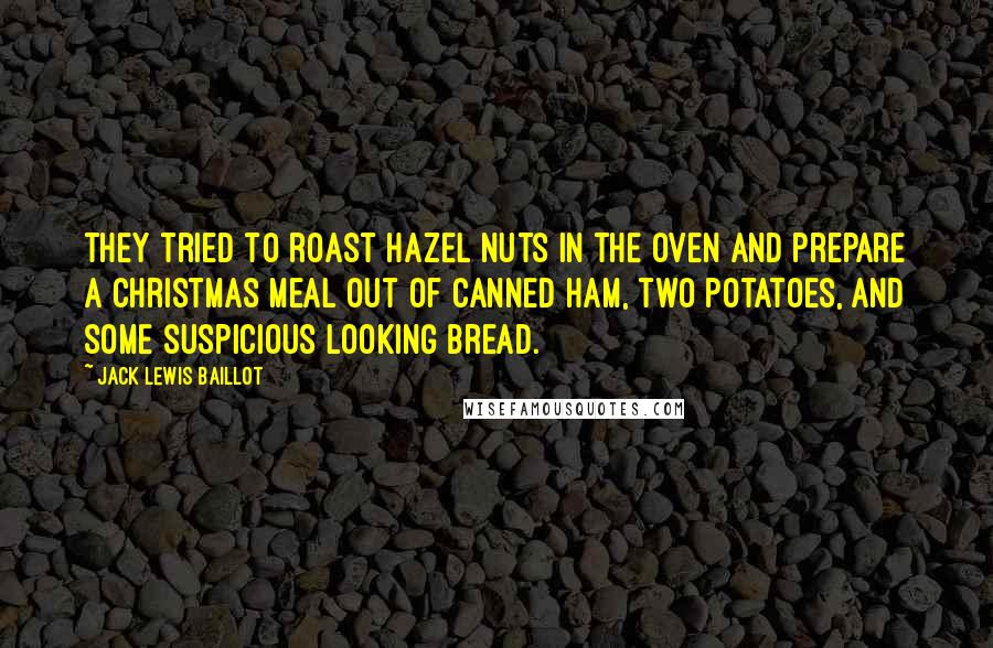 Jack Lewis Baillot Quotes: They tried to roast hazel nuts in the oven and prepare a Christmas meal out of canned ham, two potatoes, and some suspicious looking bread.