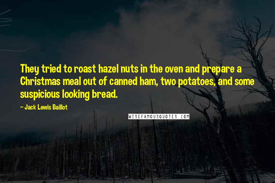 Jack Lewis Baillot Quotes: They tried to roast hazel nuts in the oven and prepare a Christmas meal out of canned ham, two potatoes, and some suspicious looking bread.