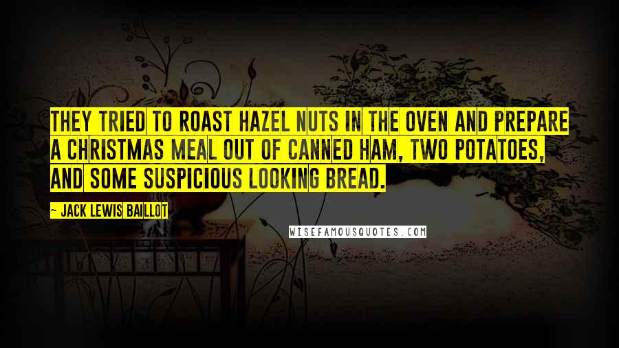 Jack Lewis Baillot Quotes: They tried to roast hazel nuts in the oven and prepare a Christmas meal out of canned ham, two potatoes, and some suspicious looking bread.