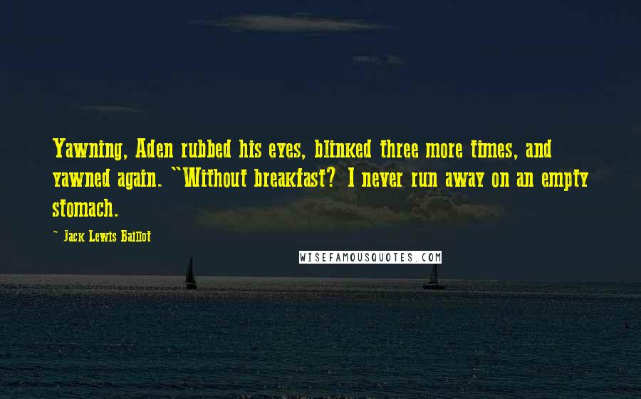 Jack Lewis Baillot Quotes: Yawning, Aden rubbed his eyes, blinked three more times, and yawned again. "Without breakfast? I never run away on an empty stomach.