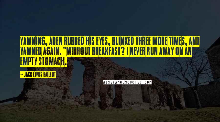 Jack Lewis Baillot Quotes: Yawning, Aden rubbed his eyes, blinked three more times, and yawned again. "Without breakfast? I never run away on an empty stomach.