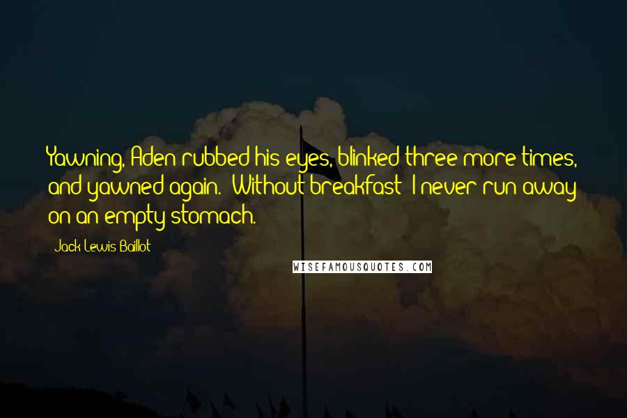 Jack Lewis Baillot Quotes: Yawning, Aden rubbed his eyes, blinked three more times, and yawned again. "Without breakfast? I never run away on an empty stomach.