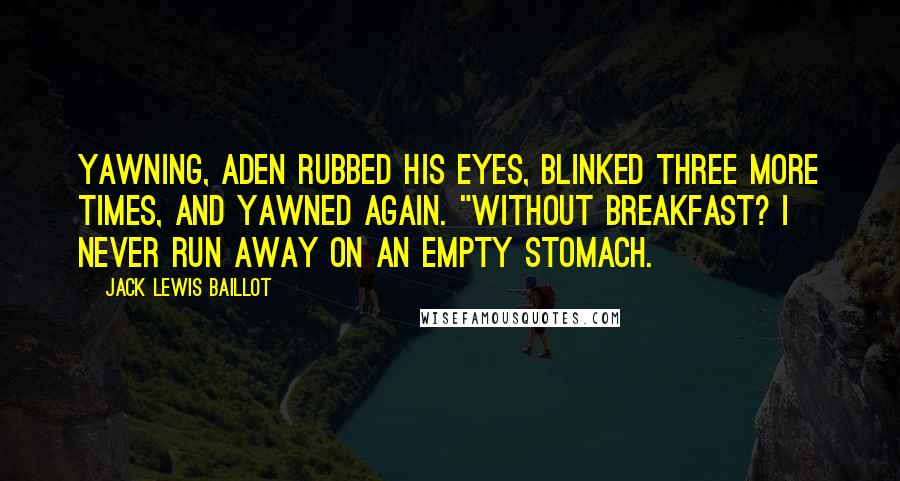 Jack Lewis Baillot Quotes: Yawning, Aden rubbed his eyes, blinked three more times, and yawned again. "Without breakfast? I never run away on an empty stomach.