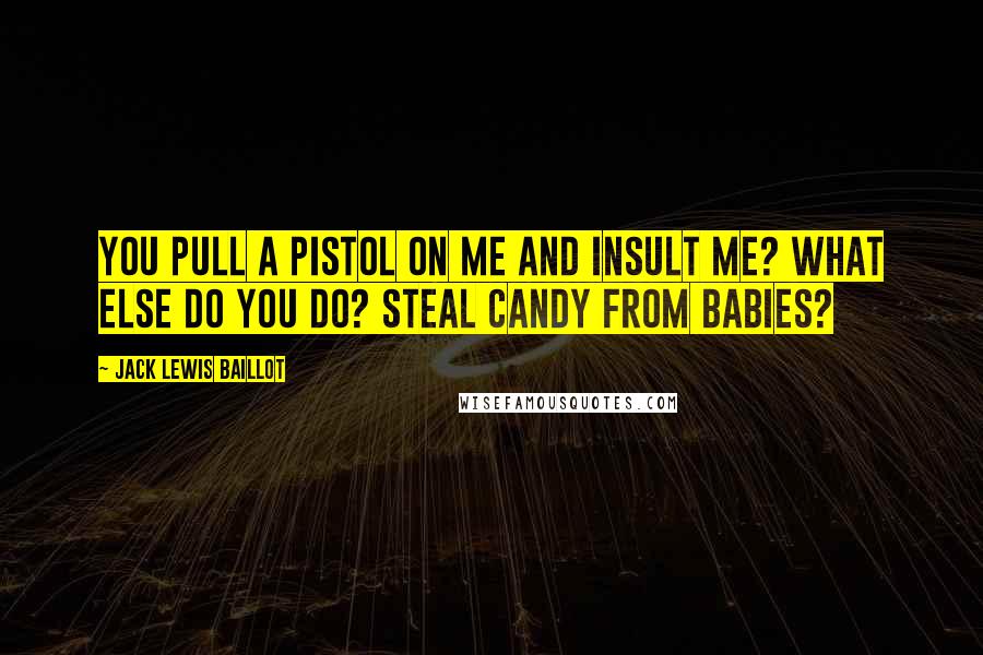 Jack Lewis Baillot Quotes: You pull a pistol on me and insult me? What else do you do? Steal candy from babies?