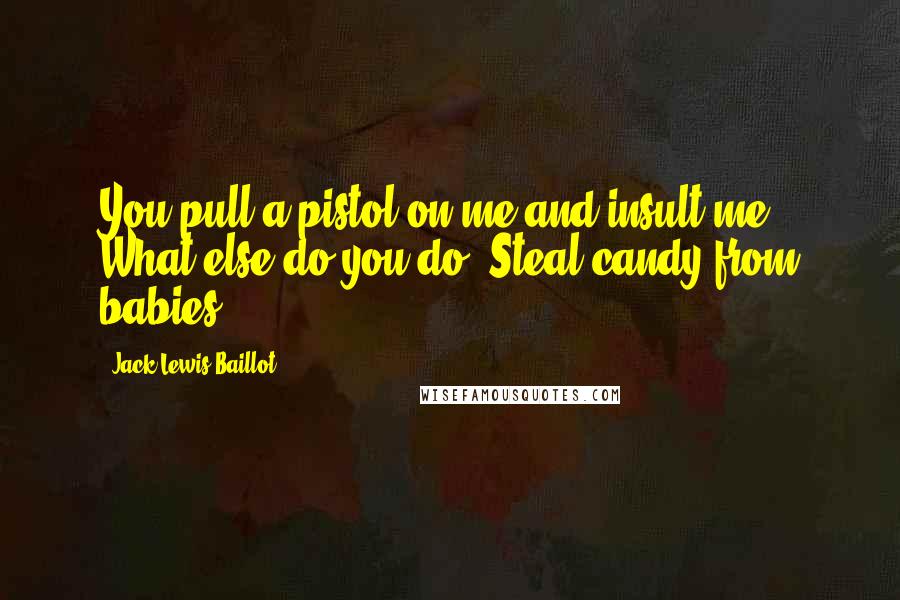 Jack Lewis Baillot Quotes: You pull a pistol on me and insult me? What else do you do? Steal candy from babies?