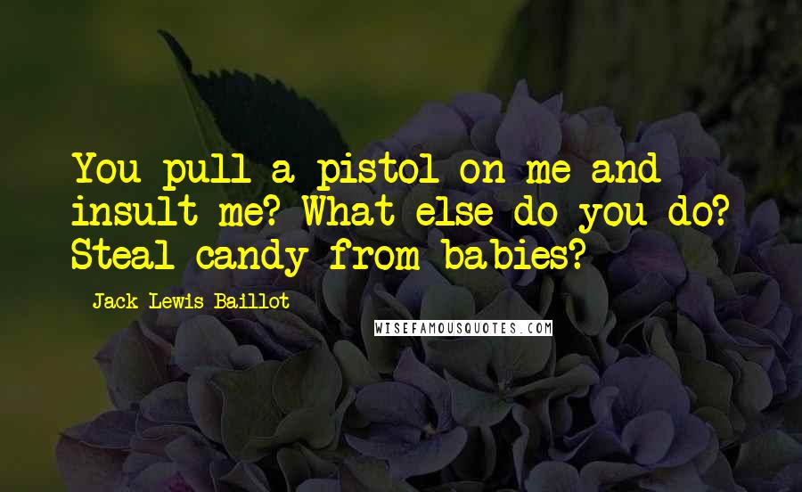 Jack Lewis Baillot Quotes: You pull a pistol on me and insult me? What else do you do? Steal candy from babies?