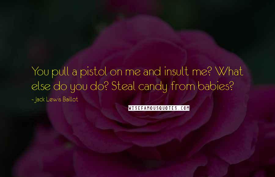 Jack Lewis Baillot Quotes: You pull a pistol on me and insult me? What else do you do? Steal candy from babies?