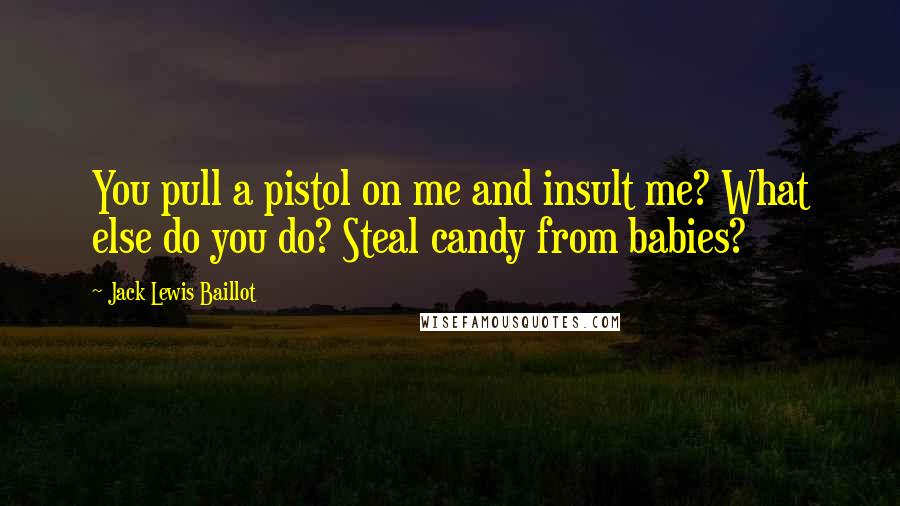 Jack Lewis Baillot Quotes: You pull a pistol on me and insult me? What else do you do? Steal candy from babies?