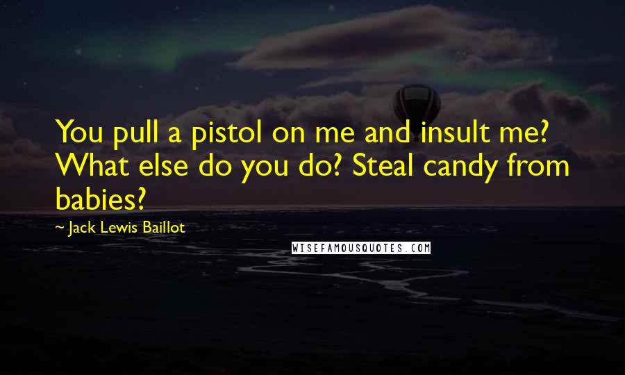 Jack Lewis Baillot Quotes: You pull a pistol on me and insult me? What else do you do? Steal candy from babies?