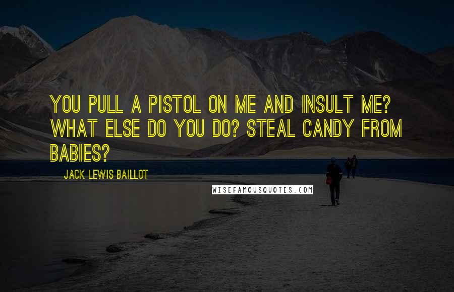 Jack Lewis Baillot Quotes: You pull a pistol on me and insult me? What else do you do? Steal candy from babies?