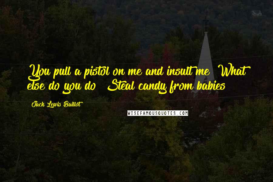 Jack Lewis Baillot Quotes: You pull a pistol on me and insult me? What else do you do? Steal candy from babies?