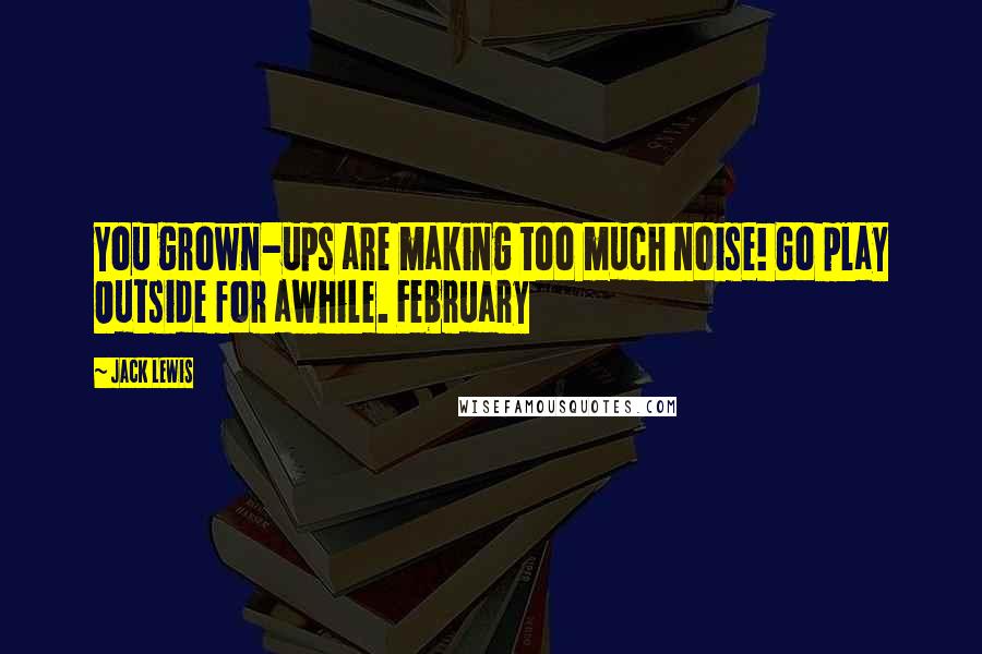 Jack Lewis Quotes: You grown-ups are making too much noise! Go play Outside for awhile. February