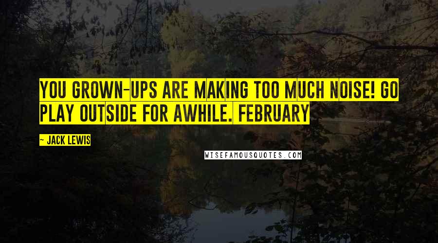 Jack Lewis Quotes: You grown-ups are making too much noise! Go play Outside for awhile. February