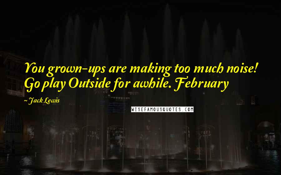 Jack Lewis Quotes: You grown-ups are making too much noise! Go play Outside for awhile. February