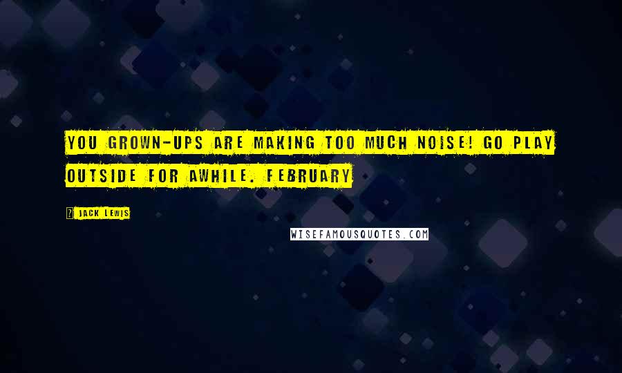 Jack Lewis Quotes: You grown-ups are making too much noise! Go play Outside for awhile. February