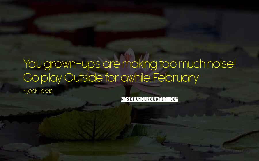 Jack Lewis Quotes: You grown-ups are making too much noise! Go play Outside for awhile. February