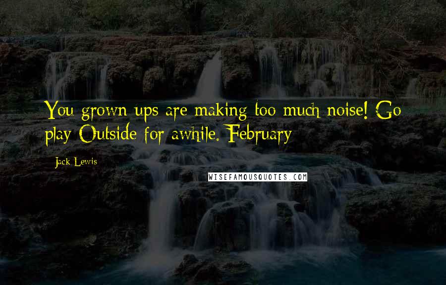 Jack Lewis Quotes: You grown-ups are making too much noise! Go play Outside for awhile. February