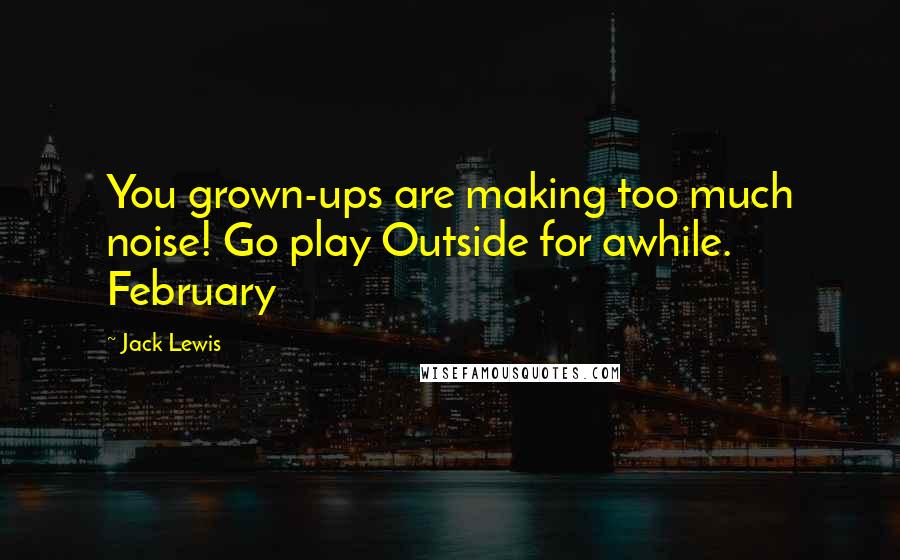 Jack Lewis Quotes: You grown-ups are making too much noise! Go play Outside for awhile. February