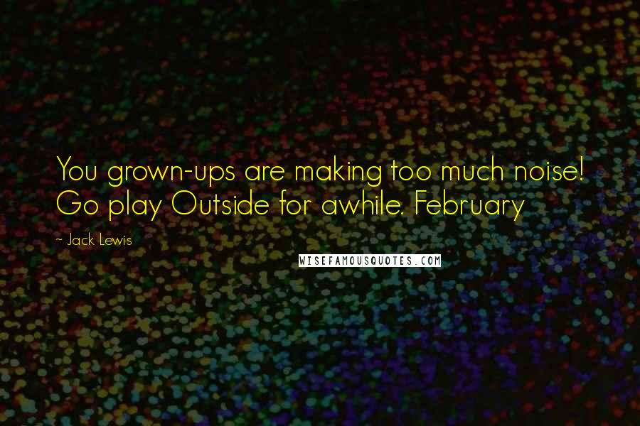 Jack Lewis Quotes: You grown-ups are making too much noise! Go play Outside for awhile. February