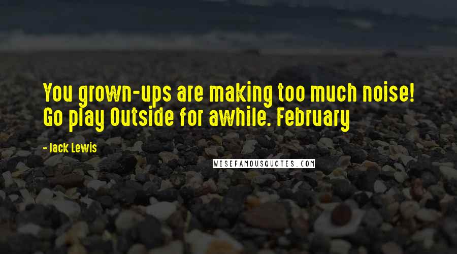 Jack Lewis Quotes: You grown-ups are making too much noise! Go play Outside for awhile. February