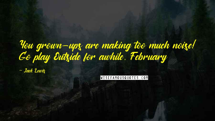 Jack Lewis Quotes: You grown-ups are making too much noise! Go play Outside for awhile. February