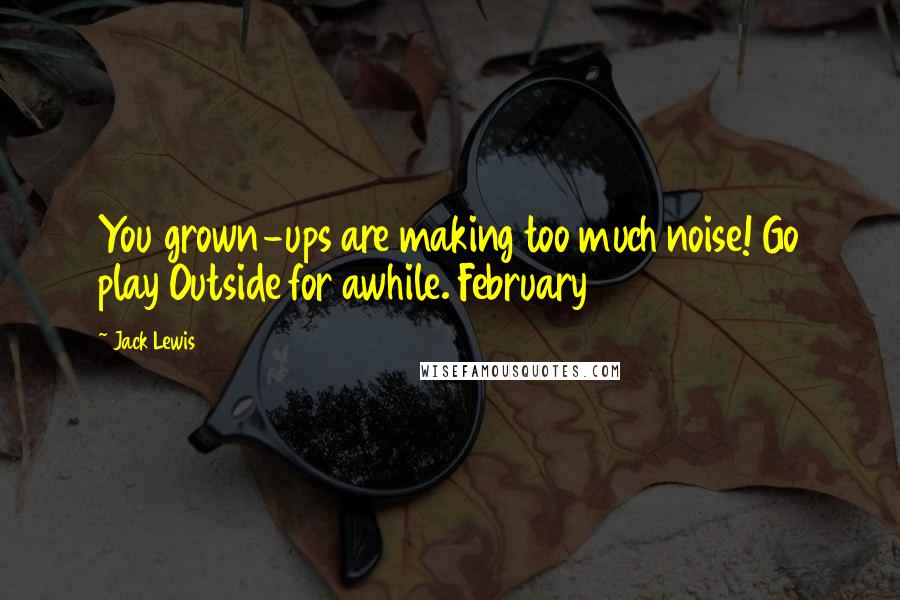 Jack Lewis Quotes: You grown-ups are making too much noise! Go play Outside for awhile. February