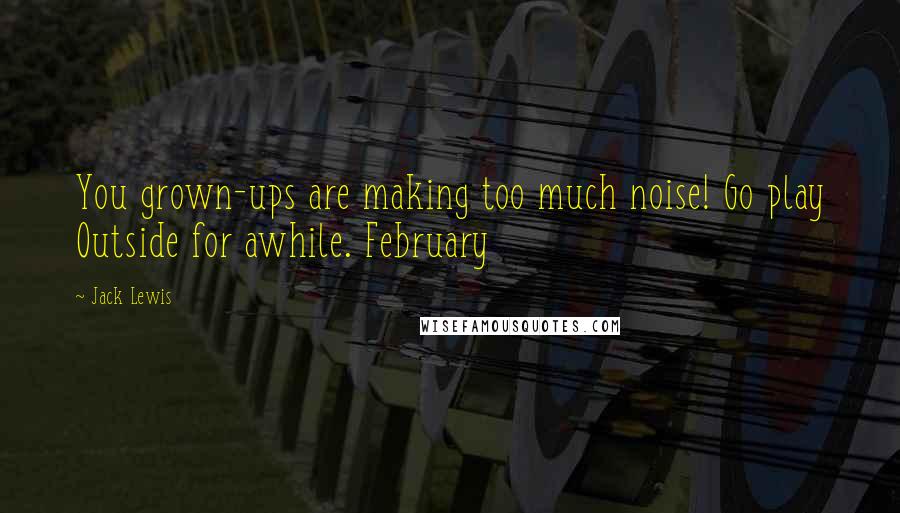 Jack Lewis Quotes: You grown-ups are making too much noise! Go play Outside for awhile. February