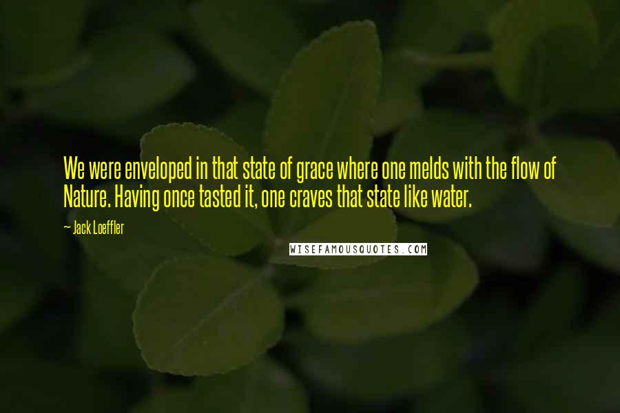 Jack Loeffler Quotes: We were enveloped in that state of grace where one melds with the flow of Nature. Having once tasted it, one craves that state like water.