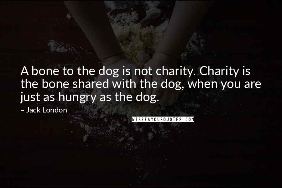 Jack London Quotes: A bone to the dog is not charity. Charity is the bone shared with the dog, when you are just as hungry as the dog.