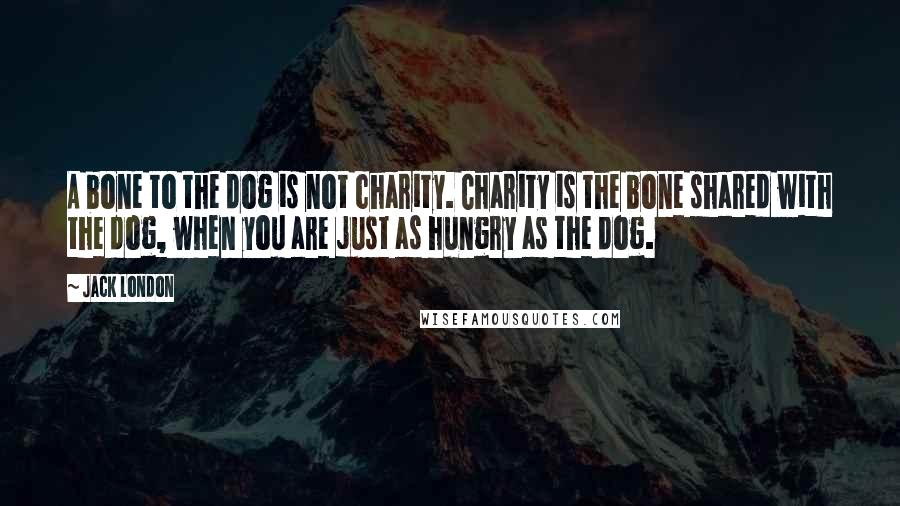 Jack London Quotes: A bone to the dog is not charity. Charity is the bone shared with the dog, when you are just as hungry as the dog.