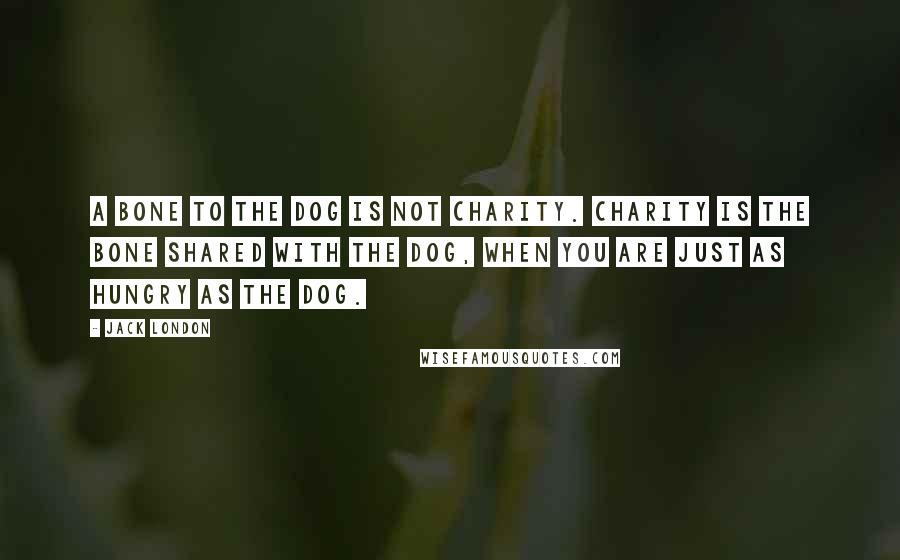 Jack London Quotes: A bone to the dog is not charity. Charity is the bone shared with the dog, when you are just as hungry as the dog.