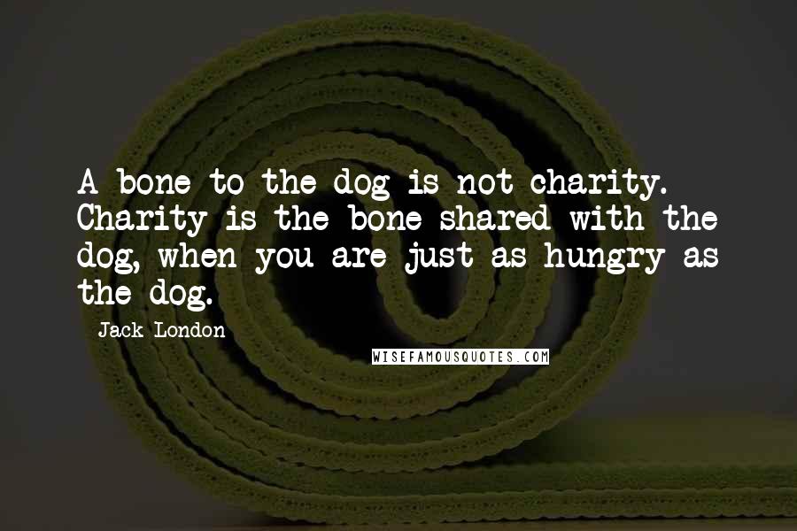 Jack London Quotes: A bone to the dog is not charity. Charity is the bone shared with the dog, when you are just as hungry as the dog.