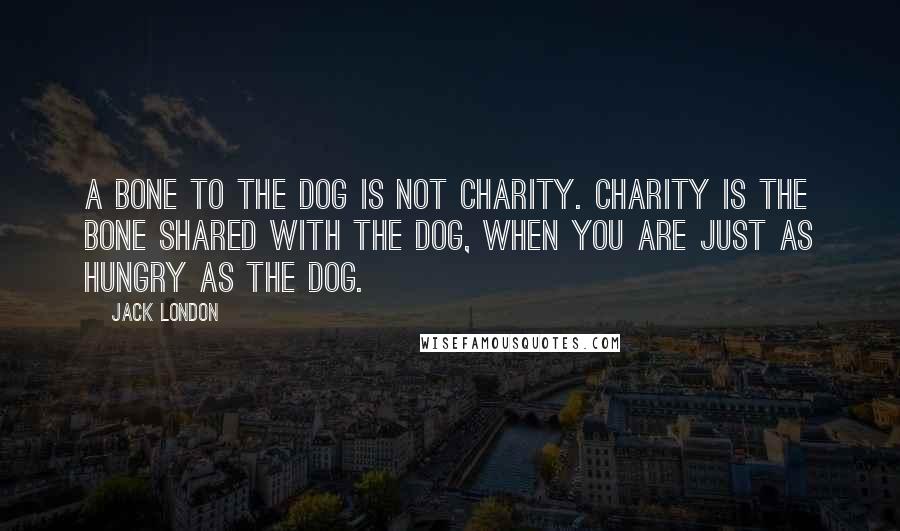 Jack London Quotes: A bone to the dog is not charity. Charity is the bone shared with the dog, when you are just as hungry as the dog.