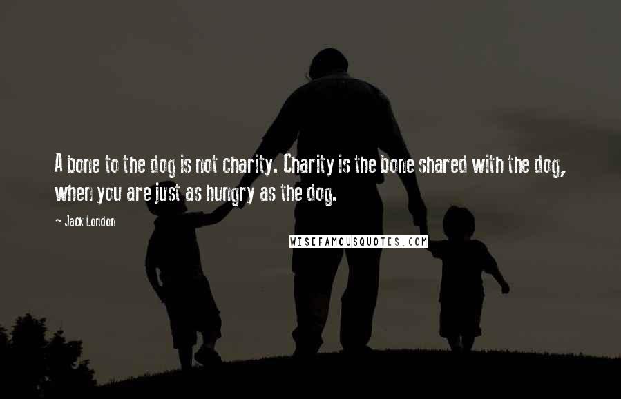 Jack London Quotes: A bone to the dog is not charity. Charity is the bone shared with the dog, when you are just as hungry as the dog.