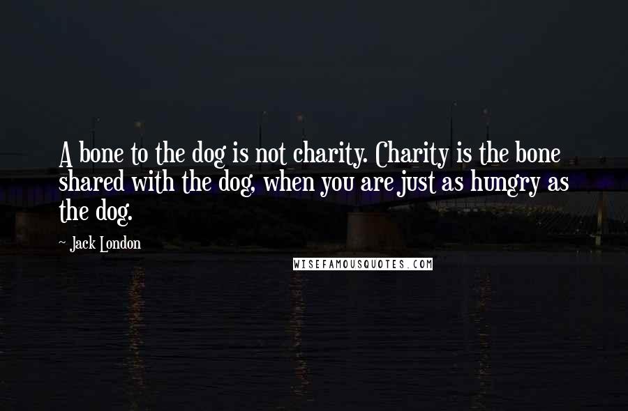 Jack London Quotes: A bone to the dog is not charity. Charity is the bone shared with the dog, when you are just as hungry as the dog.