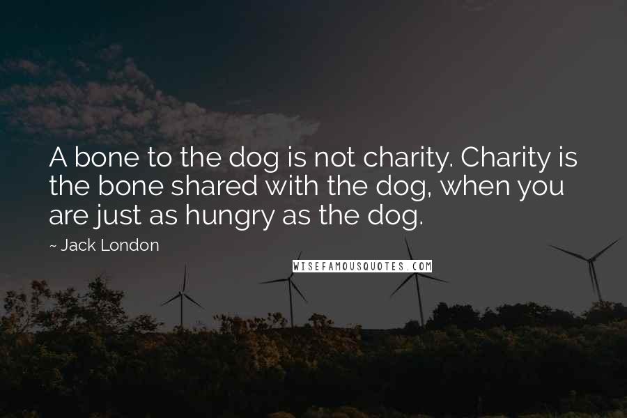 Jack London Quotes: A bone to the dog is not charity. Charity is the bone shared with the dog, when you are just as hungry as the dog.