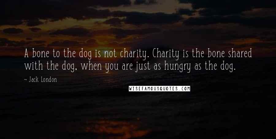 Jack London Quotes: A bone to the dog is not charity. Charity is the bone shared with the dog, when you are just as hungry as the dog.