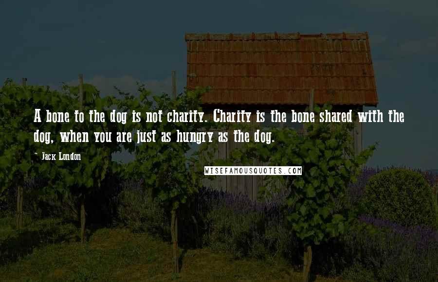 Jack London Quotes: A bone to the dog is not charity. Charity is the bone shared with the dog, when you are just as hungry as the dog.