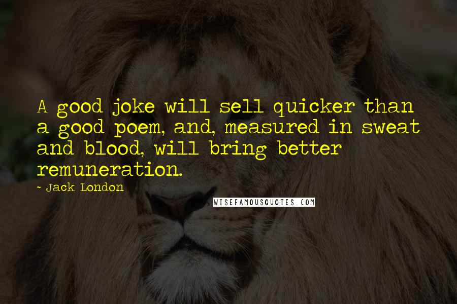 Jack London Quotes: A good joke will sell quicker than a good poem, and, measured in sweat and blood, will bring better remuneration.