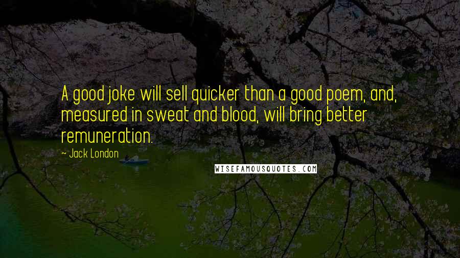 Jack London Quotes: A good joke will sell quicker than a good poem, and, measured in sweat and blood, will bring better remuneration.