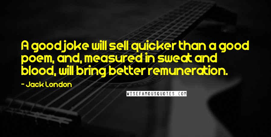 Jack London Quotes: A good joke will sell quicker than a good poem, and, measured in sweat and blood, will bring better remuneration.