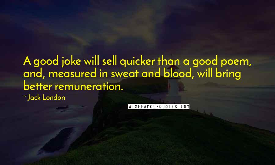 Jack London Quotes: A good joke will sell quicker than a good poem, and, measured in sweat and blood, will bring better remuneration.